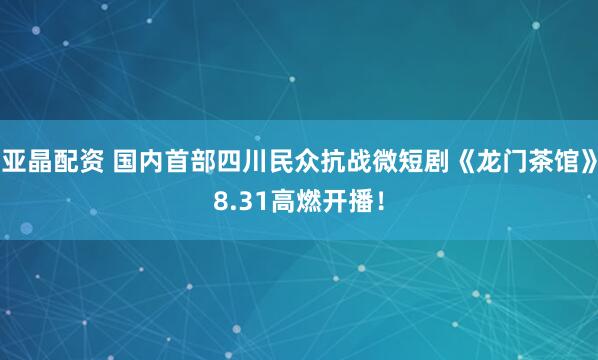 亚晶配资 国内首部四川民众抗战微短剧《龙门茶馆》8.31高燃开播！