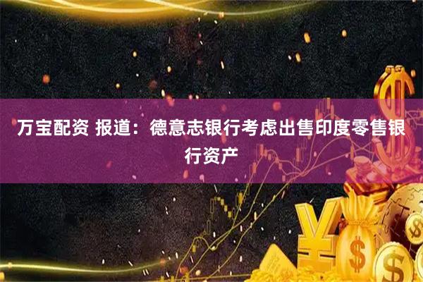 万宝配资 报道：德意志银行考虑出售印度零售银行资产