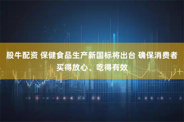 股牛配资 保健食品生产新国标将出台 确保消费者买得放心、吃得有效