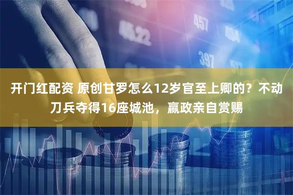 开门红配资 原创甘罗怎么12岁官至上卿的？不动刀兵夺得16座城池，嬴政亲自赏赐