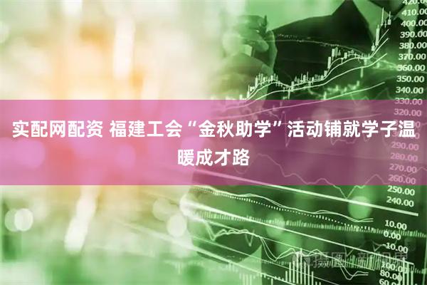 实配网配资 福建工会“金秋助学”活动铺就学子温暖成才路