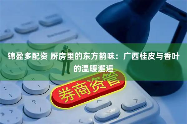 锦盈多配资 厨房里的东方韵味：广西桂皮与香叶的温暖邂逅