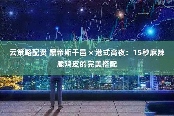 云策略配资 黑帝斯干邑 × 港式宵夜：15秒麻辣脆鸡皮的完美搭配