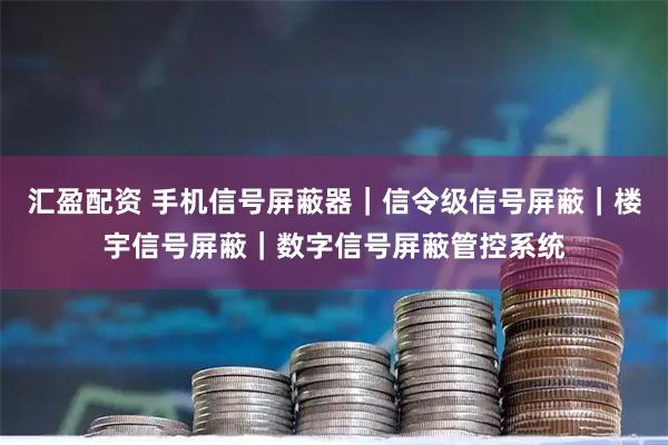 汇盈配资 手机信号屏蔽器｜信令级信号屏蔽｜楼宇信号屏蔽｜数字信号屏蔽管控系统