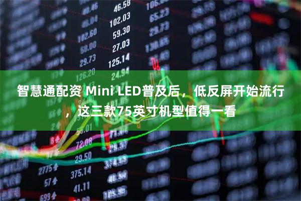 智慧通配资 Mini LED普及后，低反屏开始流行，这三款75英寸机型值得一看
