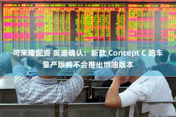 可米隆配资 奥迪确认：新款 Concept C 跑车量产版将不会推出燃油版本