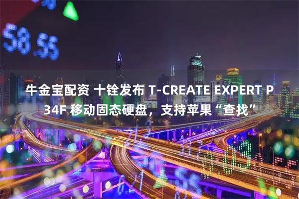 牛金宝配资 十铨发布 T-CREATE EXPERT P34F 移动固态硬盘，支持苹果“查找”