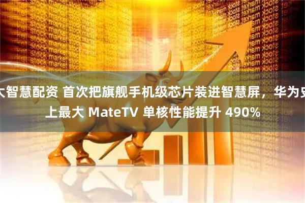 大智慧配资 首次把旗舰手机级芯片装进智慧屏，华为史上最大 MateTV 单核性能提升 490%