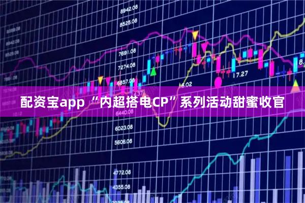 配资宝app “内超搭电CP”系列活动甜蜜收官
