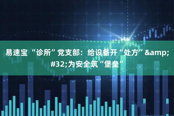 易速宝 “诊所”党支部：给设备开“处方”&#32;为安全筑“堡垒”