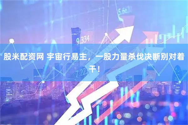 股米配资网 宇宙行易主，一股力量杀伐决断别对着干！