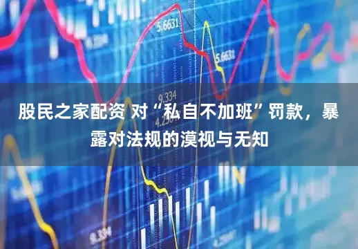 股民之家配资 对“私自不加班”罚款，暴露对法规的漠视与无知