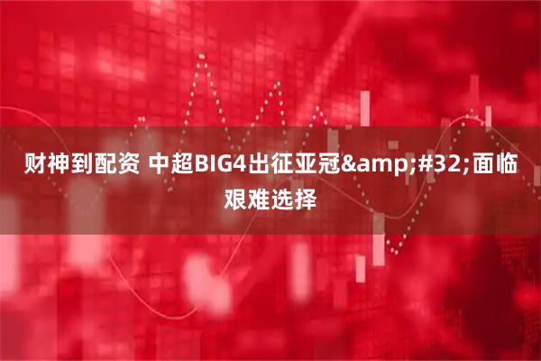 财神到配资 中超BIG4出征亚冠&#32;面临艰难选择