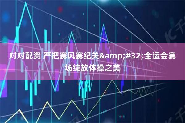 对对配资 严把赛风赛纪关&#32;全运会赛场绽放体操之美