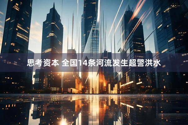 思考资本 全国14条河流发生超警洪水