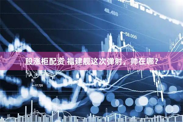 股涨柜配资 福建舰这次弹射，帅在哪？