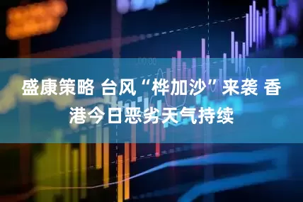 盛康策略 台风“桦加沙”来袭 香港今日恶劣天气持续