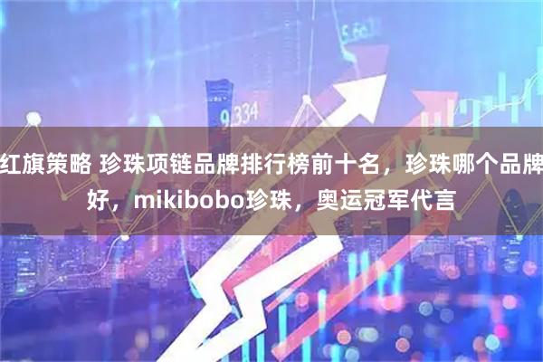 红旗策略 珍珠项链品牌排行榜前十名，珍珠哪个品牌好，mikibobo珍珠，奥运冠军代言