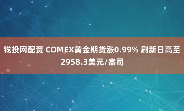 钱投网配资 COMEX黄金期货涨0.99% 刷新日高至2958.3美元/盎司