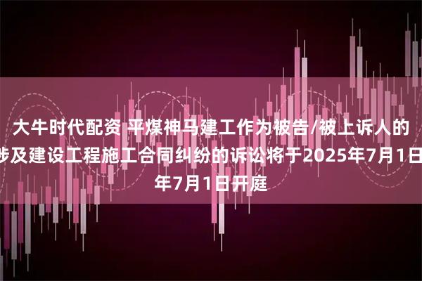 大牛时代配资 平煤神马建工作为被告/被上诉人的1起涉及建设工程施工合同纠纷的诉讼将于2025年7月1日开庭