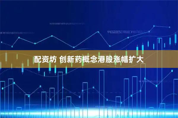 配资坊 创新药概念港股涨幅扩大