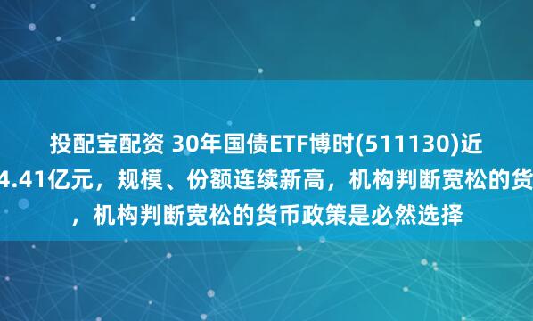 投配宝配资 30年国债ETF博时(511130)近5日强势“吸金”14.41亿元，规模、份额连续新高，机构判断宽松的货币政策是必然选择