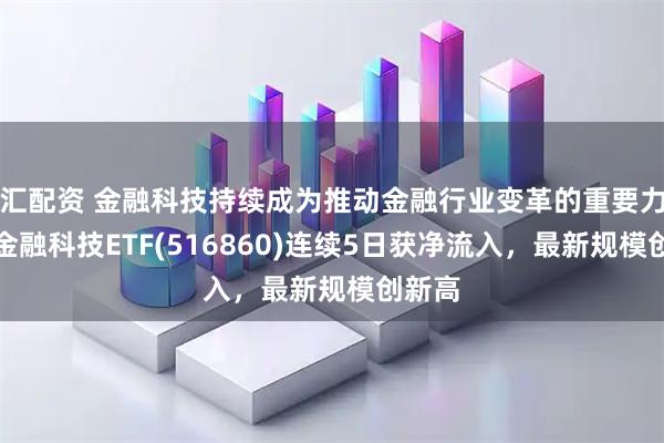汇配资 金融科技持续成为推动金融行业变革的重要力量,金融科技ETF(516860)连续5日获净流入,最新规模创新高