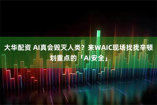 大华配资 AI真会毁灭人类？来WAIC现场找找辛顿划重点的「AI安全」